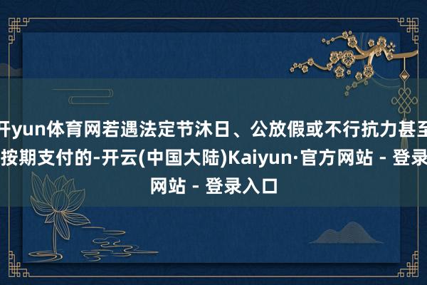 开yun体育网若遇法定节沐日、公放假或不行抗力甚至无法按期支付的-开云(中国大陆)Kaiyun·官方网站 - 登录入口