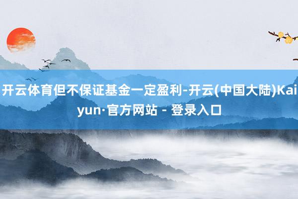开云体育但不保证基金一定盈利-开云(中国大陆)Kaiyun·官方网站 - 登录入口