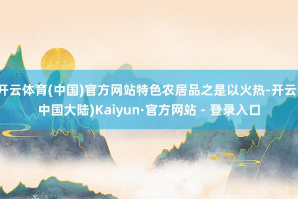 开云体育(中国)官方网站特色农居品之是以火热-开云(中国大陆)Kaiyun·官方网站 - 登录入口