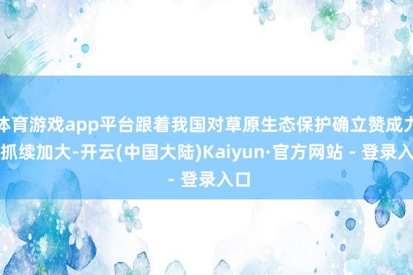 体育游戏app平台跟着我国对草原生态保护确立赞成力度抓续加大-开云(中国大陆)Kaiyun·官方网站 - 登录入口