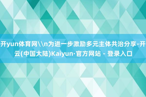 开yun体育网\n为进一步激励多元主体共治分享-开云(中国大陆)Kaiyun·官方网站 - 登录入口