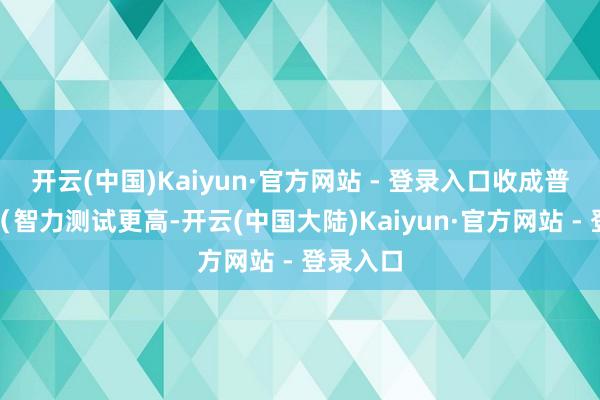 开云(中国)Kaiyun·官方网站 - 登录入口收成普遍提升（智力测试更高-开云(中国大陆)Kaiyun·官方网站 - 登录入口