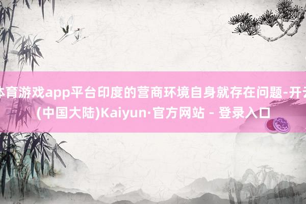 体育游戏app平台印度的营商环境自身就存在问题-开云(中国大陆)Kaiyun·官方网站 - 登录入口
