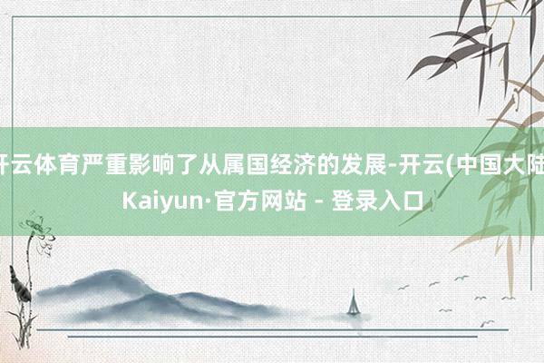 开云体育严重影响了从属国经济的发展-开云(中国大陆)Kaiyun·官方网站 - 登录入口