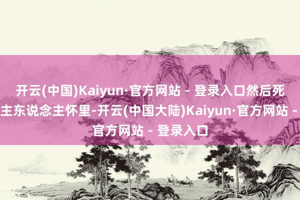 开云(中国)Kaiyun·官方网站 - 登录入口然后死在了它的主东说念主怀里-开云(中国大陆)Kaiyun·官方网站 - 登录入口
