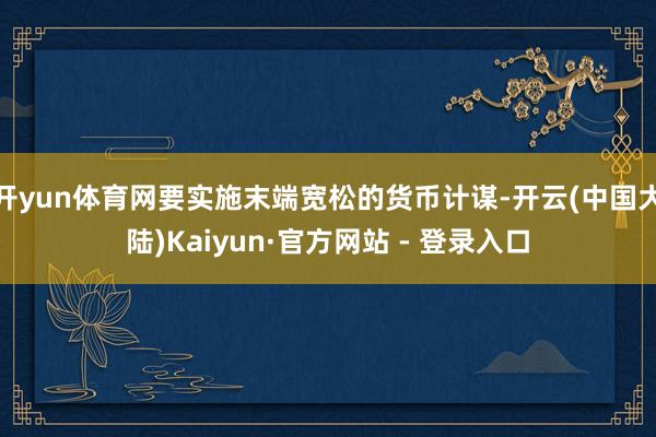 开yun体育网要实施末端宽松的货币计谋-开云(中国大陆)Kaiyun·官方网站 - 登录入口