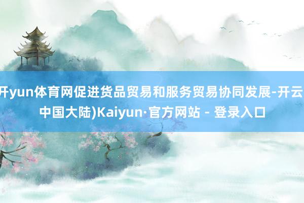 开yun体育网促进货品贸易和服务贸易协同发展-开云(中国大陆)Kaiyun·官方网站 - 登录入口