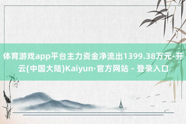 体育游戏app平台主力资金净流出1399.38万元-开云(中国大陆)Kaiyun·官方网站 - 登录入口