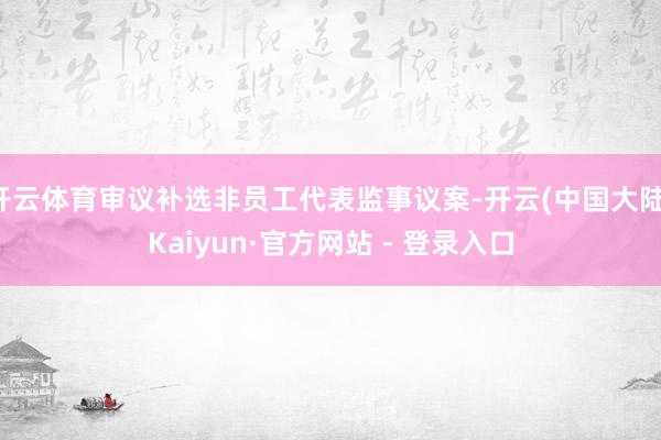 开云体育审议补选非员工代表监事议案-开云(中国大陆)Kaiyun·官方网站 - 登录入口