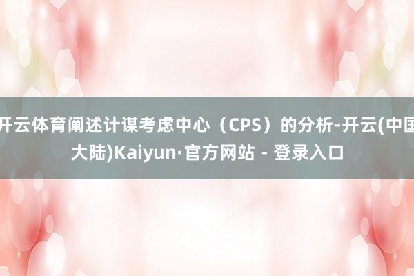 开云体育阐述计谋考虑中心（CPS）的分析-开云(中国大陆)Kaiyun·官方网站 - 登录入口