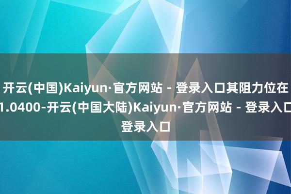 开云(中国)Kaiyun·官方网站 - 登录入口其阻力位在1.0400-开云(中国大陆)Kaiyun·官方网站 - 登录入口