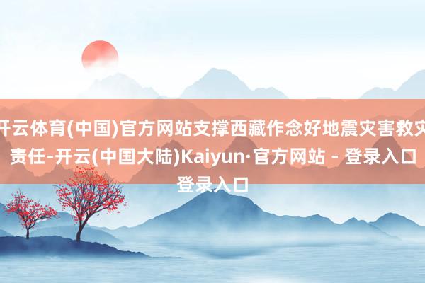 开云体育(中国)官方网站支撑西藏作念好地震灾害救灾责任-开云(中国大陆)Kaiyun·官方网站 - 登录入口