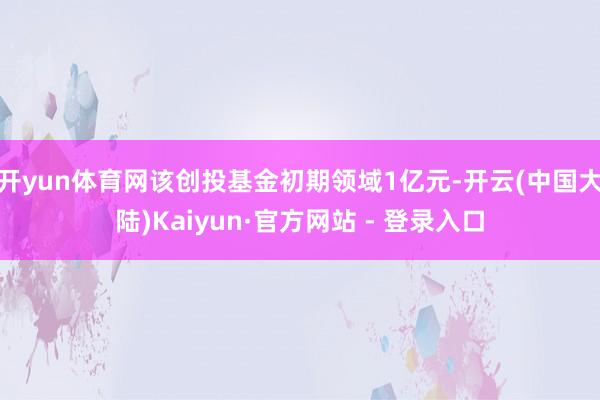 开yun体育网该创投基金初期领域1亿元-开云(中国大陆)Kaiyun·官方网站 - 登录入口