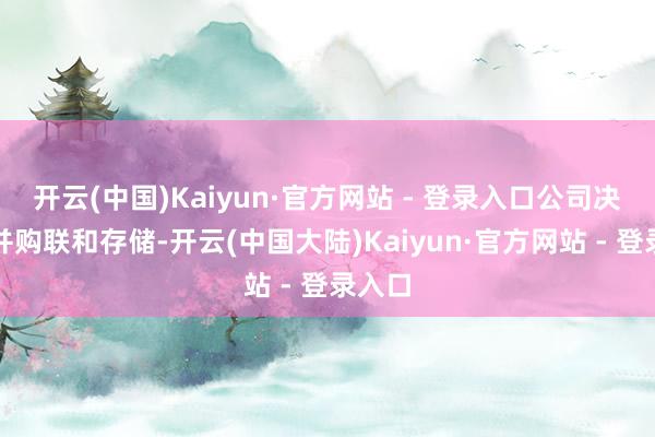 开云(中国)Kaiyun·官方网站 - 登录入口公司决定为并购联和存储-开云(中国大陆)Kaiyun·官方网站 - 登录入口