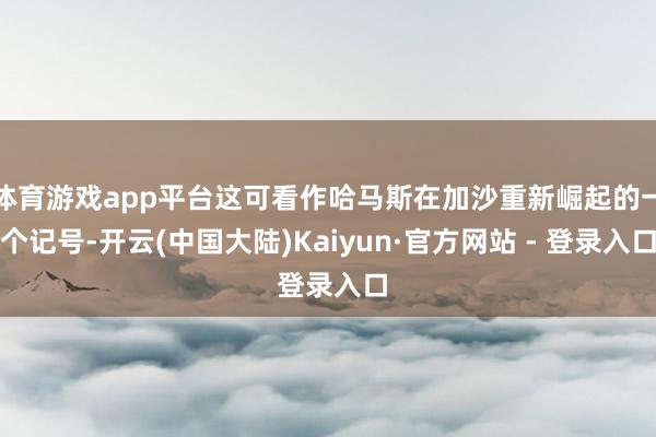 体育游戏app平台这可看作哈马斯在加沙重新崛起的一个记号-开云(中国大陆)Kaiyun·官方网站 - 登录入口
