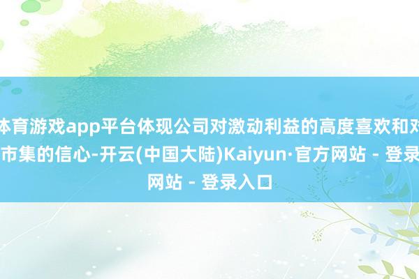 体育游戏app平台体现公司对激动利益的高度喜欢和对将来市集的信心-开云(中国大陆)Kaiyun·官方网站 - 登录入口