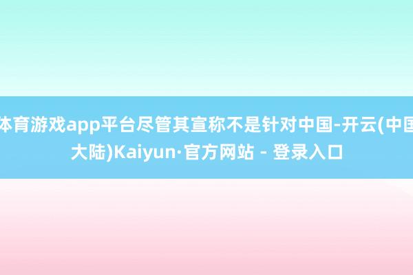 体育游戏app平台尽管其宣称不是针对中国-开云(中国大陆)Kaiyun·官方网站 - 登录入口