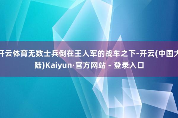 开云体育无数士兵倒在王人军的战车之下-开云(中国大陆)Kaiyun·官方网站 - 登录入口