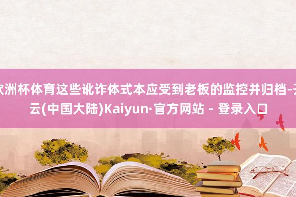 欧洲杯体育这些讹诈体式本应受到老板的监控并归档-开云(中国大陆)Kaiyun·官方网站 - 登录入口