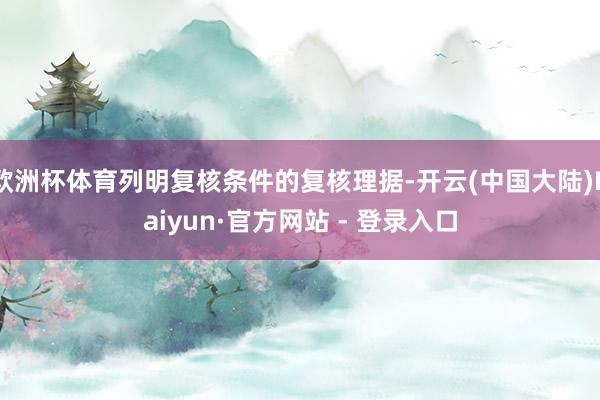 欧洲杯体育列明复核条件的复核理据-开云(中国大陆)Kaiyun·官方网站 - 登录入口