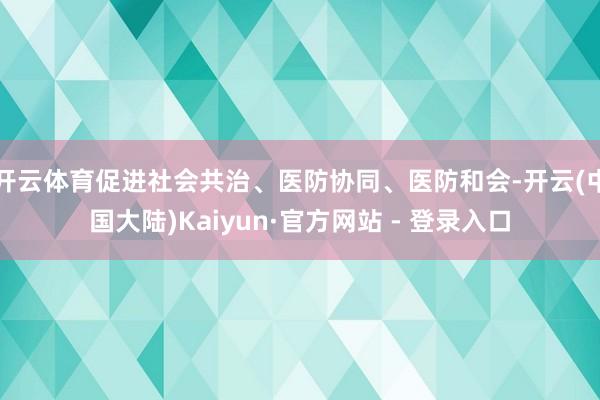 开云体育促进社会共治、医防协同、医防和会-开云(中国大陆)Kaiyun·官方网站 - 登录入口