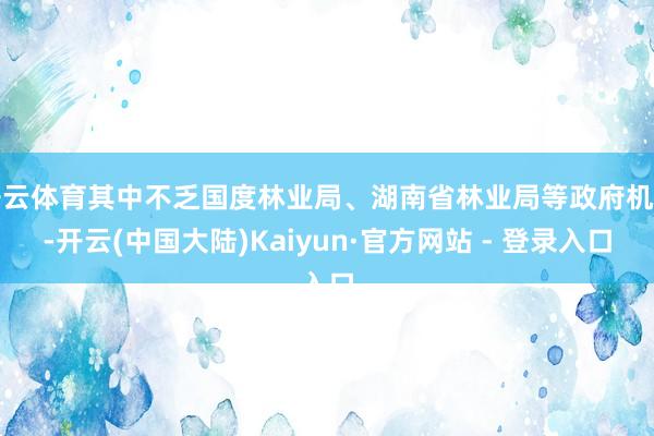 开云体育其中不乏国度林业局、湖南省林业局等政府机构-开云(中国大陆)Kaiyun·官方网站 - 登录入口