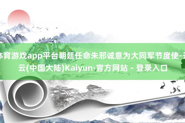 体育游戏app平台朝廷任命朱邪诚意为大同军节度使-开云(中国大陆)Kaiyun·官方网站 - 登录入口