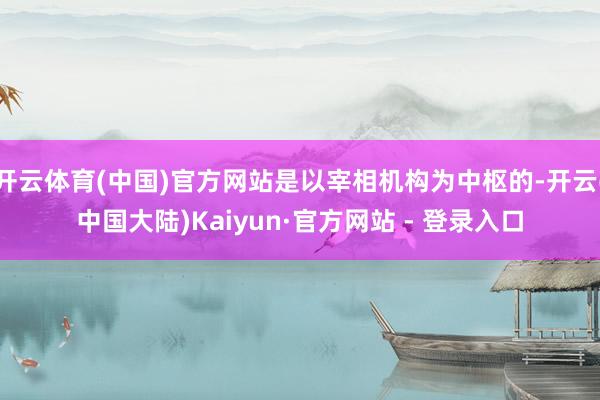 开云体育(中国)官方网站是以宰相机构为中枢的-开云(中国大陆)Kaiyun·官方网站 - 登录入口