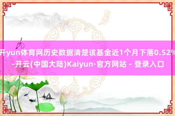 开yun体育网历史数据清楚该基金近1个月下落0.52%-开云(中国大陆)Kaiyun·官方网站 - 登录入口