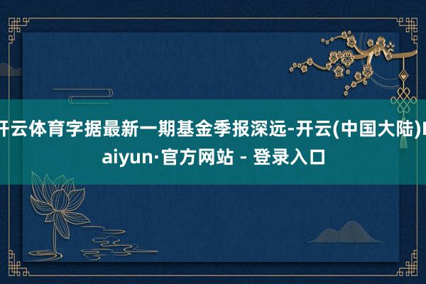 开云体育字据最新一期基金季报深远-开云(中国大陆)Kaiyun·官方网站 - 登录入口
