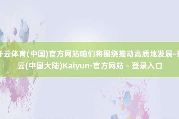 开云体育(中国)官方网站咱们将围绕推动高质地发展-开云(中国大陆)Kaiyun·官方网站 - 登录入口