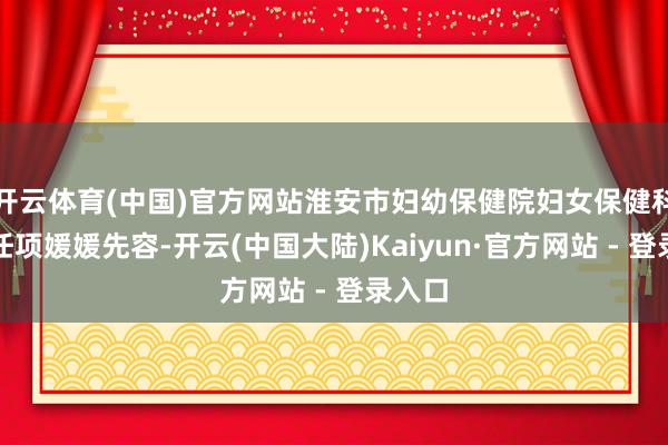 开云体育(中国)官方网站淮安市妇幼保健院妇女保健科副主任项媛媛先容-开云(中国大陆)Kaiyun·官方网站 - 登录入口