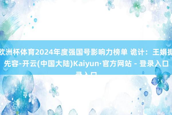 欧洲杯体育2024年度强国号影响力榜单 诡计：王娟据先容-开云(中国大陆)Kaiyun·官方网站 - 登录入口