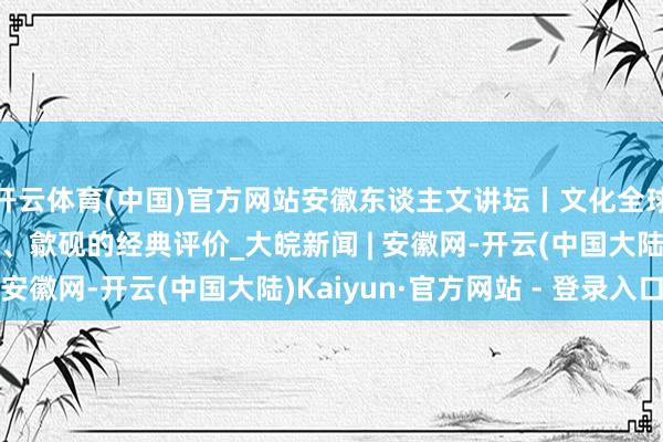 开云体育(中国)官方网站安徽东谈主文讲坛丨文化全球对宣纸、徽墨、宣笔、歙砚的经典评价_大皖新闻 | 安徽网-开云(中国大陆)Kaiyun·官方网站 - 登录入口