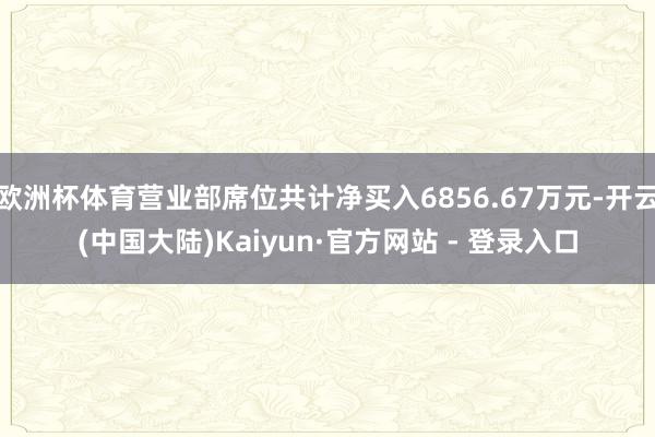 欧洲杯体育营业部席位共计净买入6856.67万元-开云(中国大陆)Kaiyun·官方网站 - 登录入口