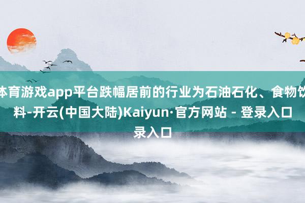 体育游戏app平台跌幅居前的行业为石油石化、食物饮料-开云(中国大陆)Kaiyun·官方网站 - 登录入口