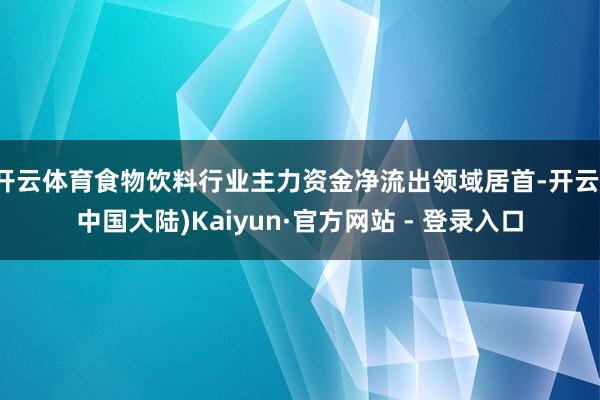 开云体育食物饮料行业主力资金净流出领域居首-开云(中国大陆)Kaiyun·官方网站 - 登录入口