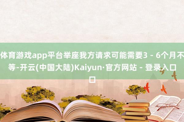 体育游戏app平台举座我方请求可能需要3 - 6个月不等-开云(中国大陆)Kaiyun·官方网站 - 登录入口