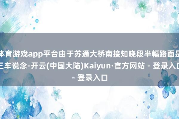 体育游戏app平台由于苏通大桥南接知晓段半幅路面是三车说念-开云(中国大陆)Kaiyun·官方网站 - 登录入口