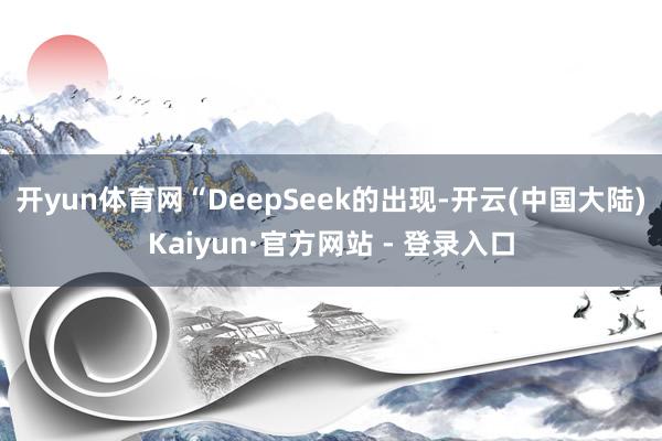 开yun体育网　　“DeepSeek的出现-开云(中国大陆)Kaiyun·官方网站 - 登录入口