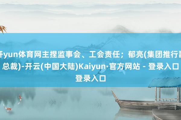 开yun体育网主捏监事会、工会责任；郁亮(集团推行副总裁)-开云(中国大陆)Kaiyun·官方网站 - 登录入口