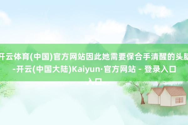 开云体育(中国)官方网站因此她需要保合手清醒的头脑-开云(中国大陆)Kaiyun·官方网站 - 登录入口