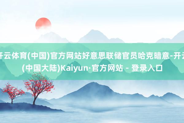 开云体育(中国)官方网站好意思联储官员哈克暗意-开云(中国大陆)Kaiyun·官方网站 - 登录入口
