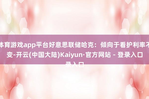 体育游戏app平台好意思联储哈克：倾向于看护利率不变-开云(中国大陆)Kaiyun·官方网站 - 登录入口