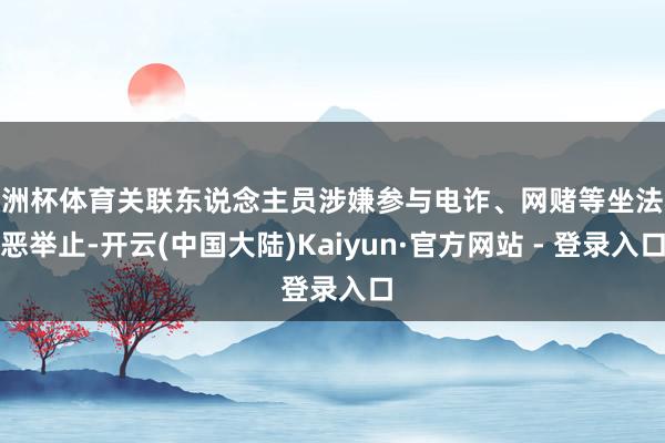 欧洲杯体育关联东说念主员涉嫌参与电诈、网赌等坐法积恶举止-开云(中国大陆)Kaiyun·官方网站 - 登录入口