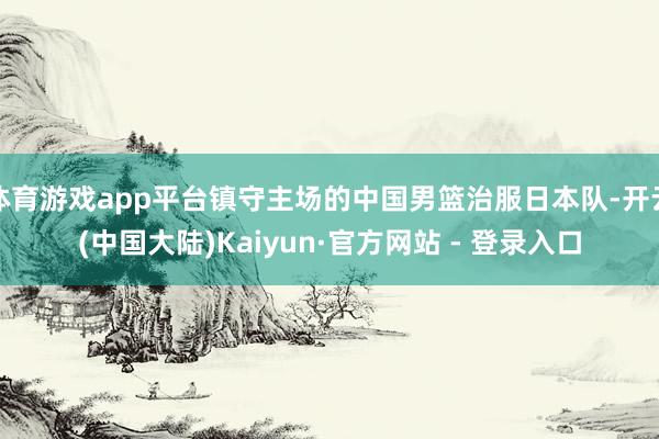 体育游戏app平台镇守主场的中国男篮治服日本队-开云(中国大陆)Kaiyun·官方网站 - 登录入口
