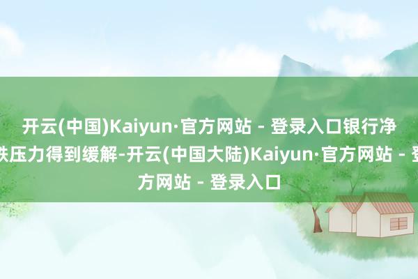 开云(中国)Kaiyun·官方网站 - 登录入口银行净息差下跌压力得到缓解-开云(中国大陆)Kaiyun·官方网站 - 登录入口