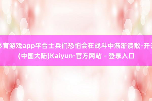 体育游戏app平台士兵们恐怕会在战斗中渐渐溃散-开云(中国大陆)Kaiyun·官方网站 - 登录入口