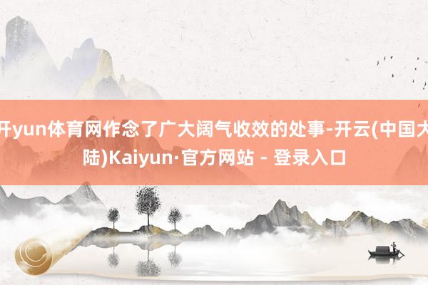 开yun体育网作念了广大阔气收效的处事-开云(中国大陆)Kaiyun·官方网站 - 登录入口