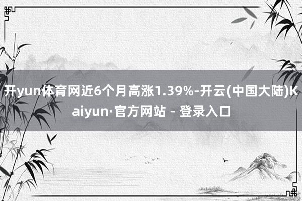 开yun体育网近6个月高涨1.39%-开云(中国大陆)Kaiyun·官方网站 - 登录入口